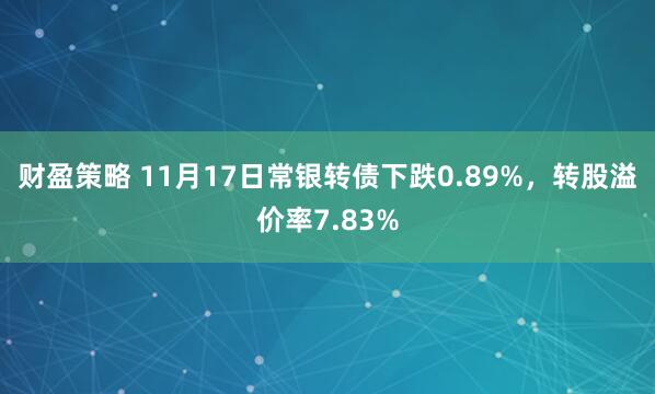 财盈策略 11月17日常银转债下跌0.89%，转股溢价率7.83%