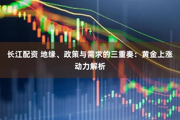 长江配资 地缘、政策与需求的三重奏：黄金上涨动力解析