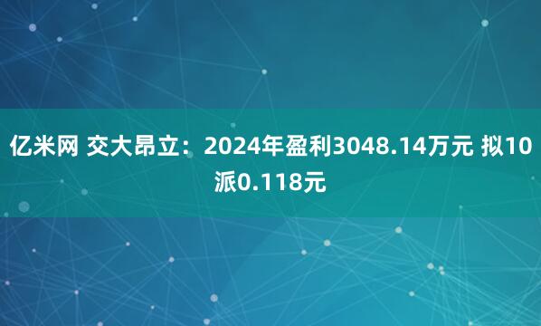 亿米网 交大昂立：2024年盈利3048.14万元 拟10派0.118元
