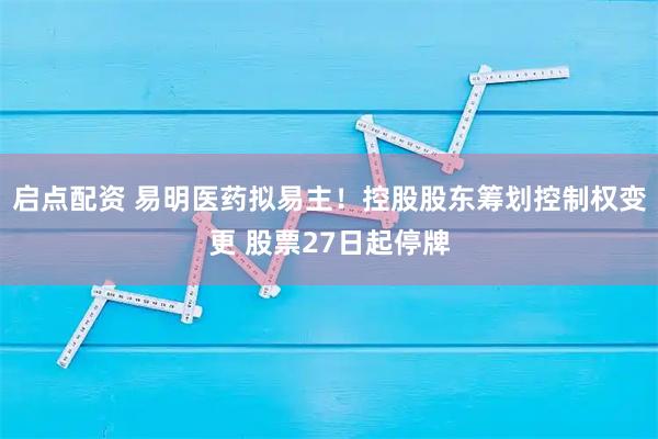 启点配资 易明医药拟易主！控股股东筹划控制权变更 股票27日起停牌
