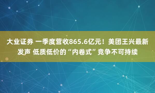 大业证券 一季度营收865.6亿元！美团王兴最新发声 低质低价的“内卷式”竞争不可持续