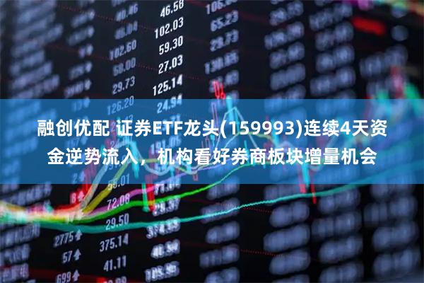 融创优配 证券ETF龙头(159993)连续4天资金逆势流入，机构看好券商板块增量机会