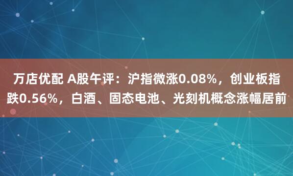 万店优配 A股午评：沪指微涨0.08%，创业板指跌0.56%，白酒、固态电池、光刻机概念涨幅居前
