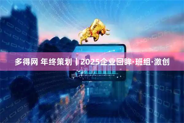 多得网 年终策划｜2025企业回眸·班组·激创