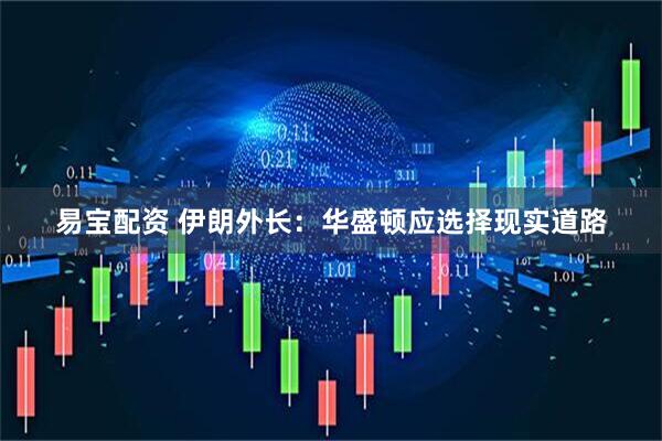 易宝配资 伊朗外长：华盛顿应选择现实道路