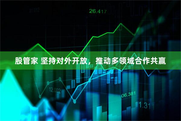 股管家 坚持对外开放，推动多领域合作共赢