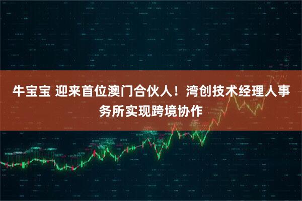 牛宝宝 迎来首位澳门合伙人！湾创技术经理人事务所实现跨境协作