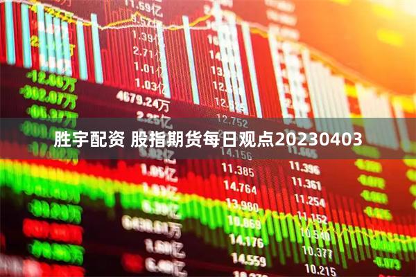 胜宇配资 股指期货每日观点20230403