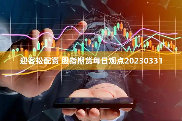 迎客松配资 股指期货每日观点20230331