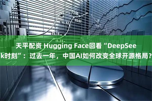 天平配资 Hugging Face回看“DeepSeek时刻”：过去一年，中国AI如何改变全球开源格局？