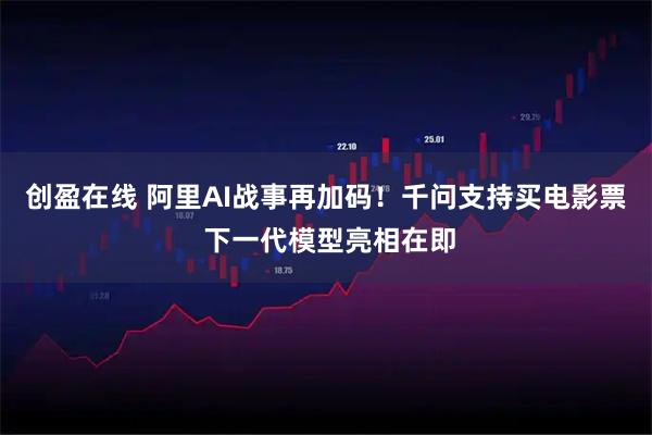 创盈在线 阿里AI战事再加码！千问支持买电影票 下一代模型亮相在即