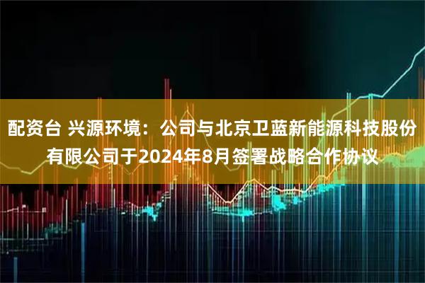 配资台 兴源环境：公司与北京卫蓝新能源科技股份有限公司于2024年8月签署战略合作协议