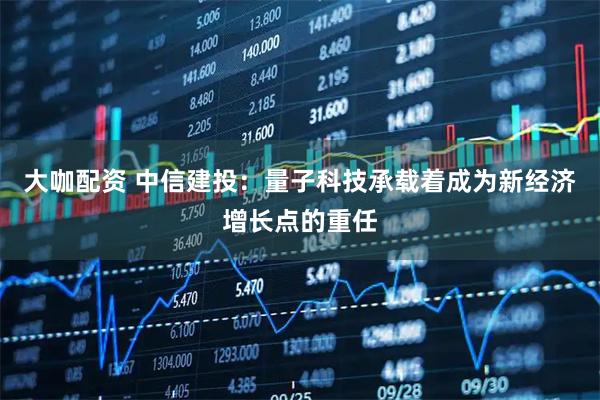 大咖配资 中信建投：量子科技承载着成为新经济增长点的重任