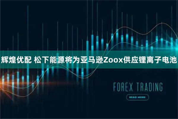 辉煌优配 松下能源将为亚马逊Zoox供应锂离子电池