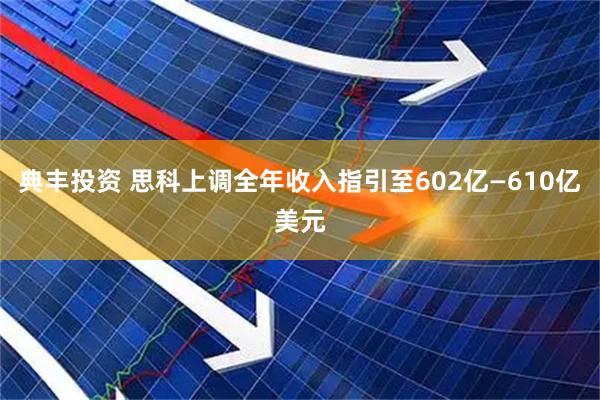 典丰投资 思科上调全年收入指引至602亿—610亿美元