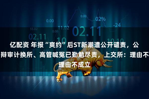 亿配资 年报“爽约”后ST新潮遭公开谴责，公司申辩审计换所、高管喊冤已勤勉尽责，上交所：理由不成立