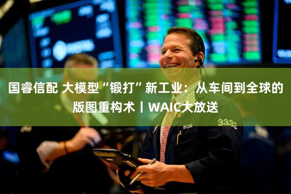 国睿信配 大模型“锻打”新工业：从车间到全球的版图重构术丨WAIC大放送