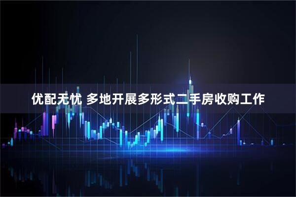 优配无忧 多地开展多形式二手房收购工作