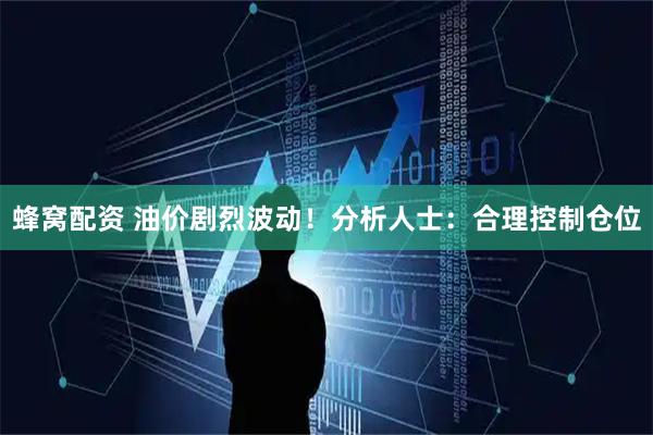 蜂窝配资 油价剧烈波动！分析人士：合理控制仓位
